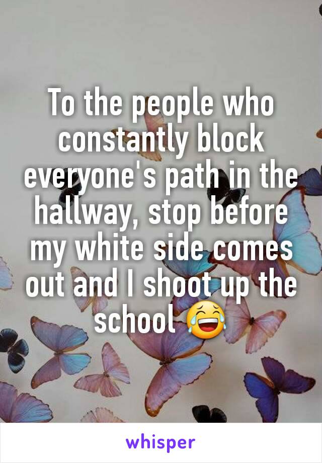 To the people who constantly block everyone's path in the hallway, stop before my white side comes out and I shoot up the school 😂