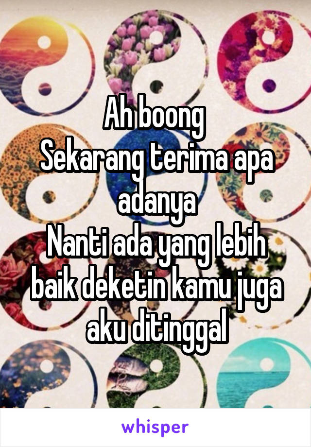 Ah boong 
Sekarang terima apa adanya
Nanti ada yang lebih baik deketin kamu juga aku ditinggal