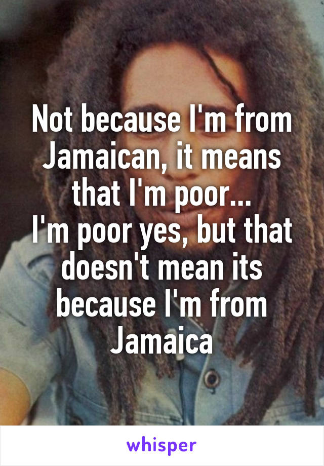 Not because I'm from Jamaican, it means that I'm poor...
I'm poor yes, but that doesn't mean its because I'm from Jamaica