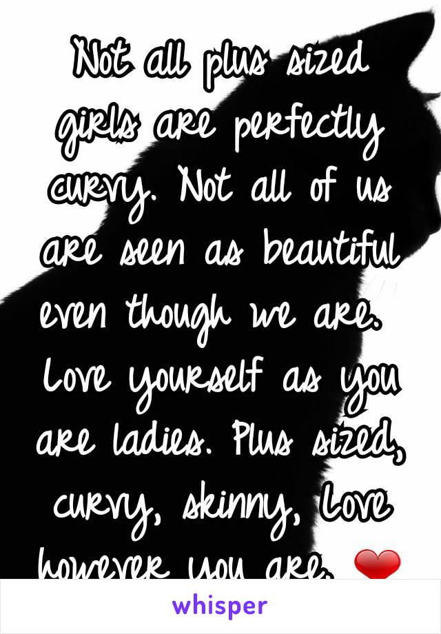 Not all plus sized girls are perfectly curvy. Not all of us are seen as beautiful even though we are. 
Love yourself as you are ladies. Plus sized, curvy, skinny, Love however you are. ❤