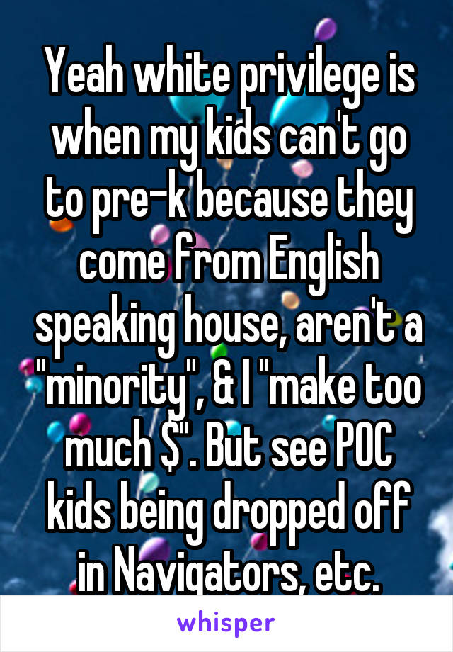 Yeah white privilege is when my kids can't go to pre-k because they come from English speaking house, aren't a "minority", & I "make too much $". But see POC kids being dropped off in Navigators, etc.