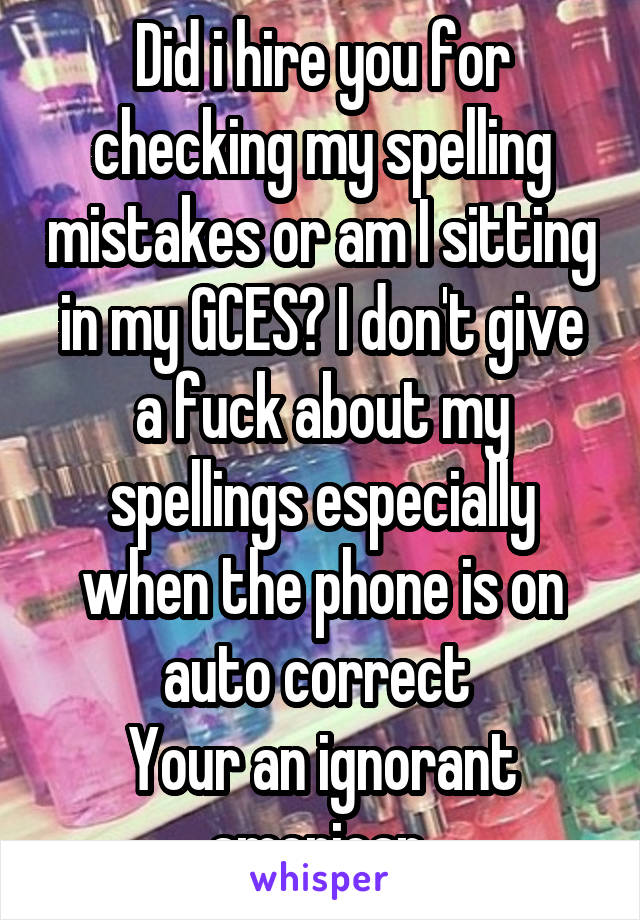 Did i hire you for checking my spelling mistakes or am I sitting in my GCES? I don't give a fuck about my spellings especially when the phone is on auto correct 
Your an ignorant american 