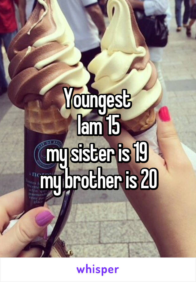 Youngest 
Iam 15
my sister is 19 
my brother is 20