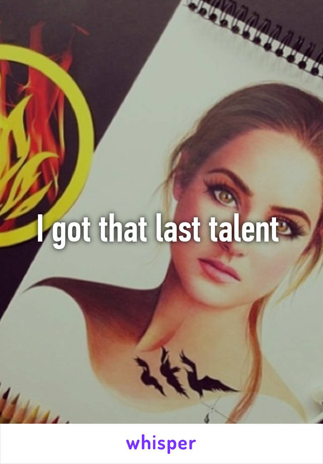 I got that last talent 