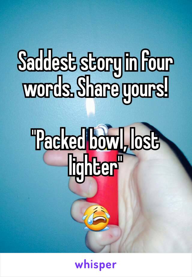 Saddest story in four words. Share yours!

"Packed bowl, lost lighter"

😭