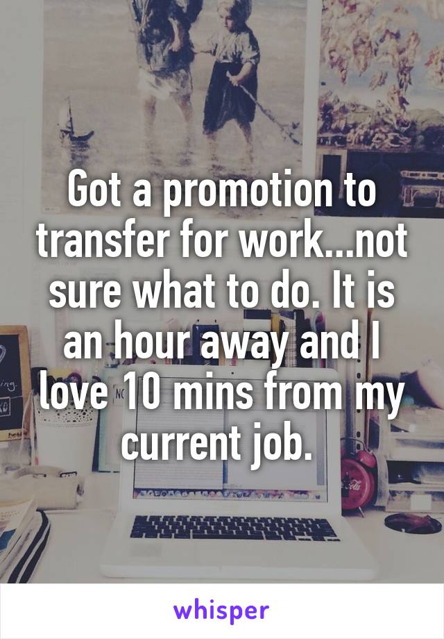 Got a promotion to transfer for work...not sure what to do. It is an hour away and I love 10 mins from my current job. 