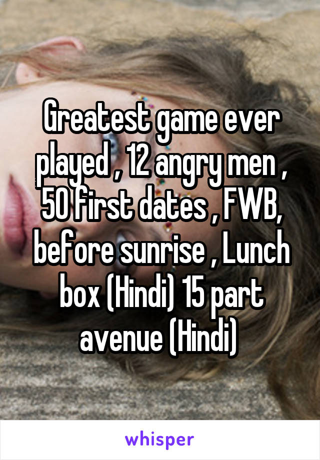 Greatest game ever played , 12 angry men , 50 first dates , FWB, before sunrise , Lunch box (Hindi) 15 part avenue (Hindi) 