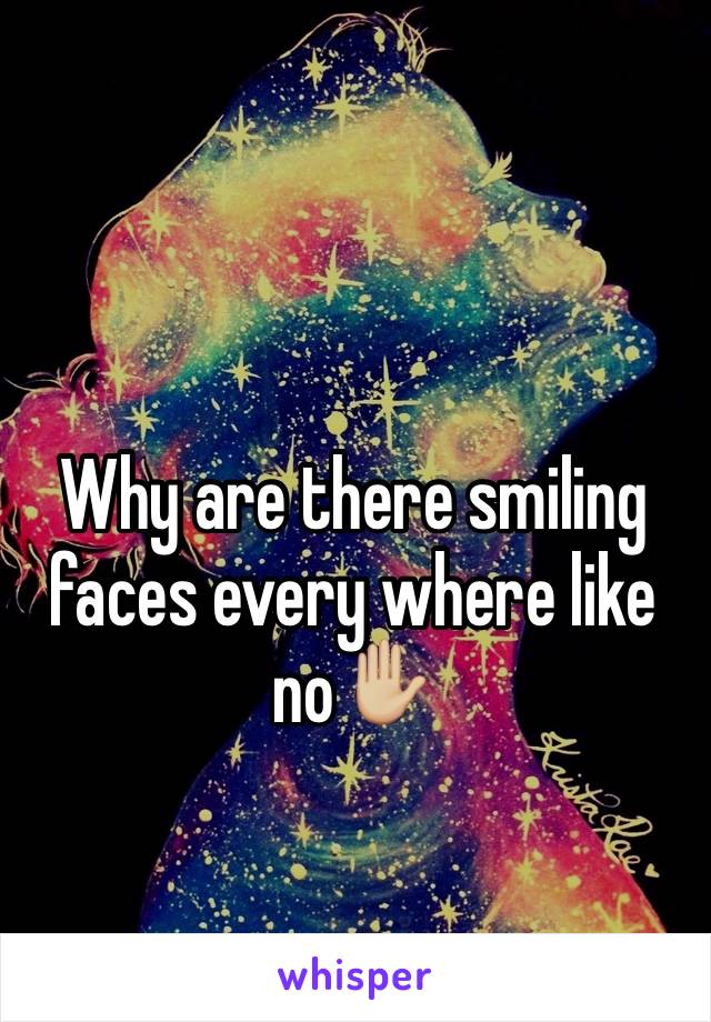 Why are there smiling faces every where like no✋🏼