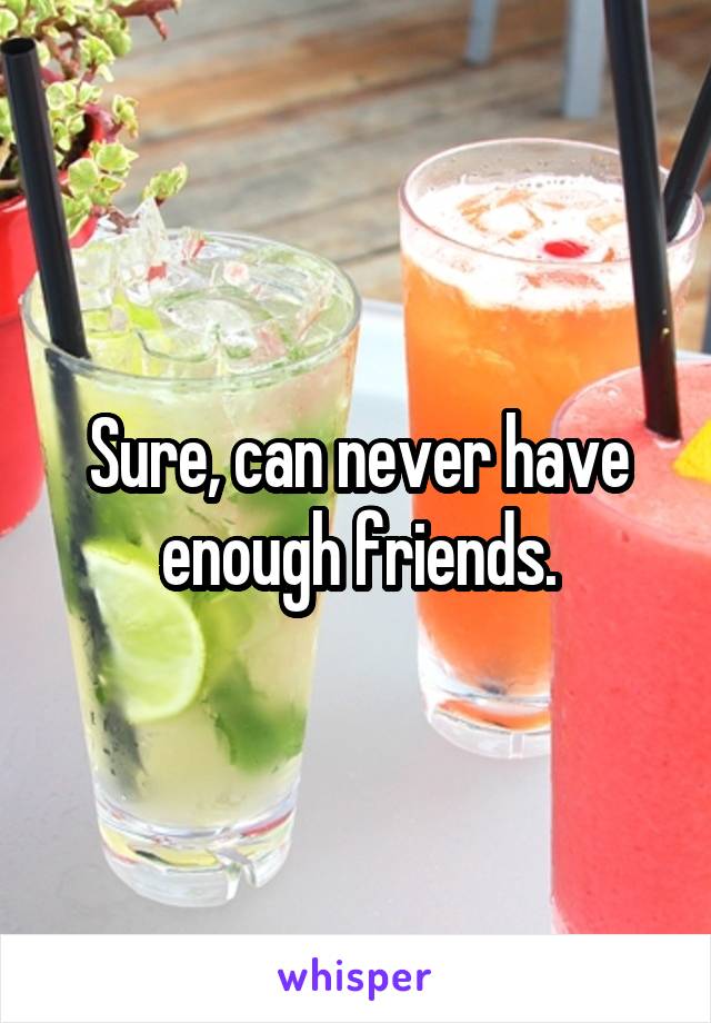 Sure, can never have enough friends.