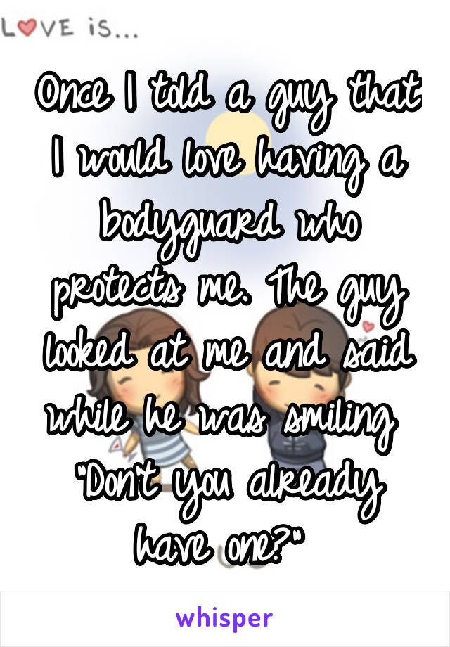 Once I told a guy that I would love having a bodyguard who protects me. The guy looked at me and said while he was smiling  "Don't you already have one?" 