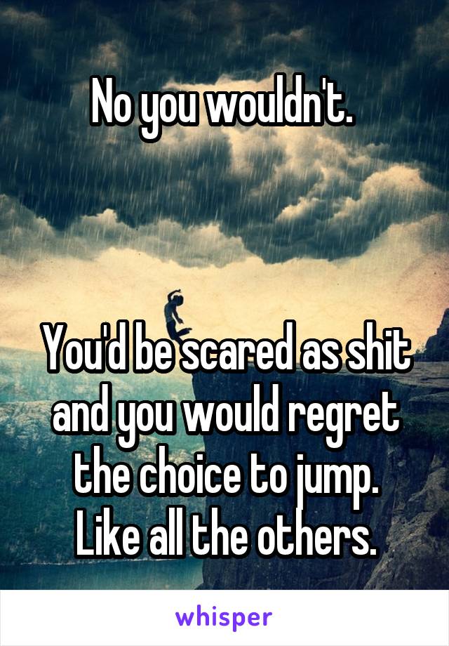 No you wouldn't. 



You'd be scared as shit and you would regret the choice to jump.
Like all the others.