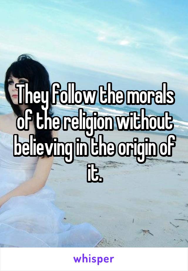 They follow the morals of the religion without believing in the origin of it.