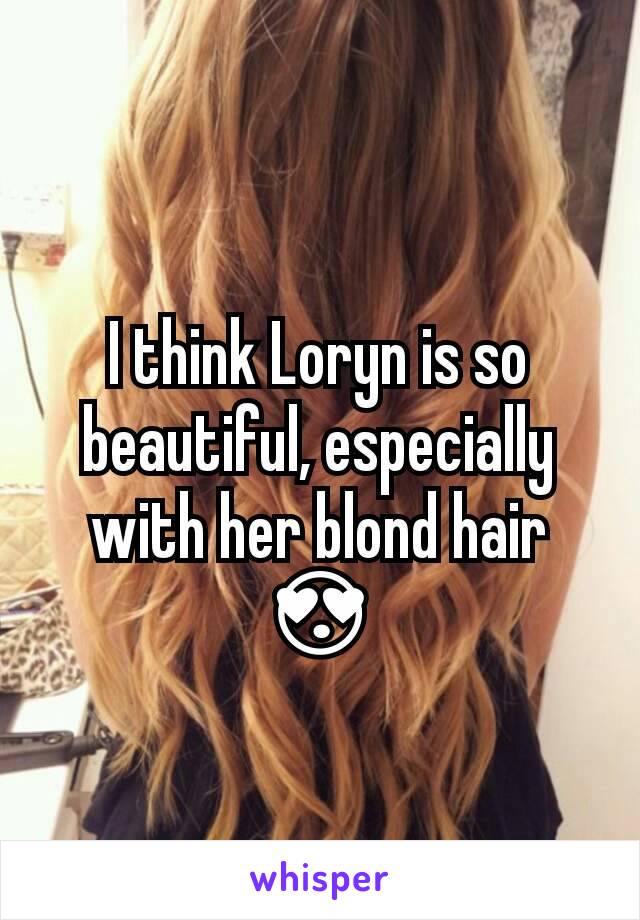 I think Loryn is so beautiful, especially with her blond hair 😍