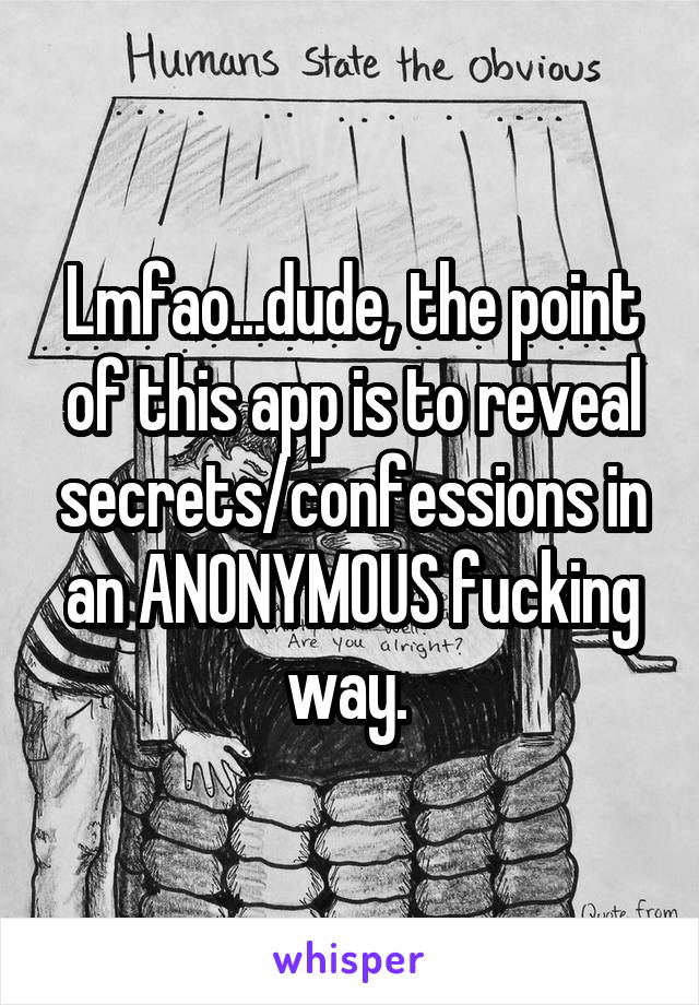 Lmfao...dude, the point of this app is to reveal secrets/confessions in an ANONYMOUS fucking way. 