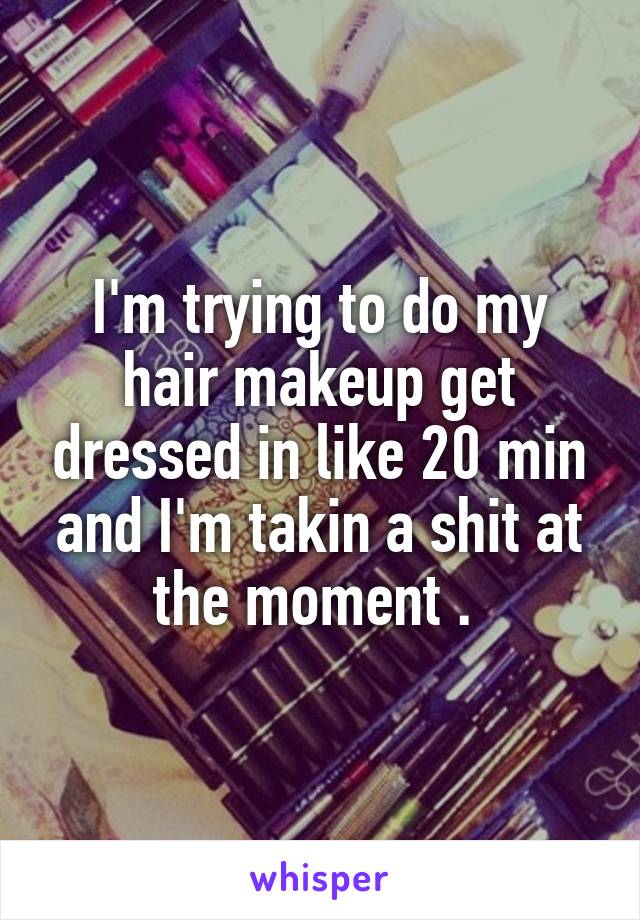 I'm trying to do my hair makeup get dressed in like 20 min and I'm takin a shit at the moment . 