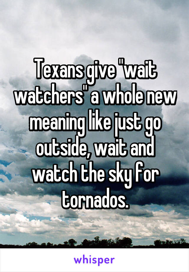 Texans give "wait watchers" a whole new meaning like just go outside, wait and watch the sky for tornados.