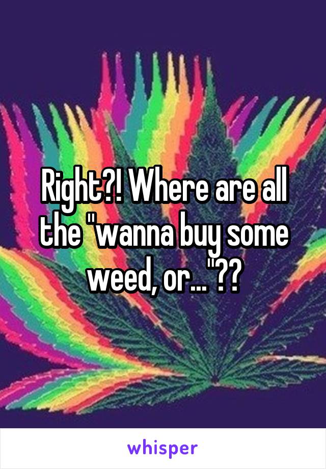 Right?! Where are all the "wanna buy some weed, or..."??