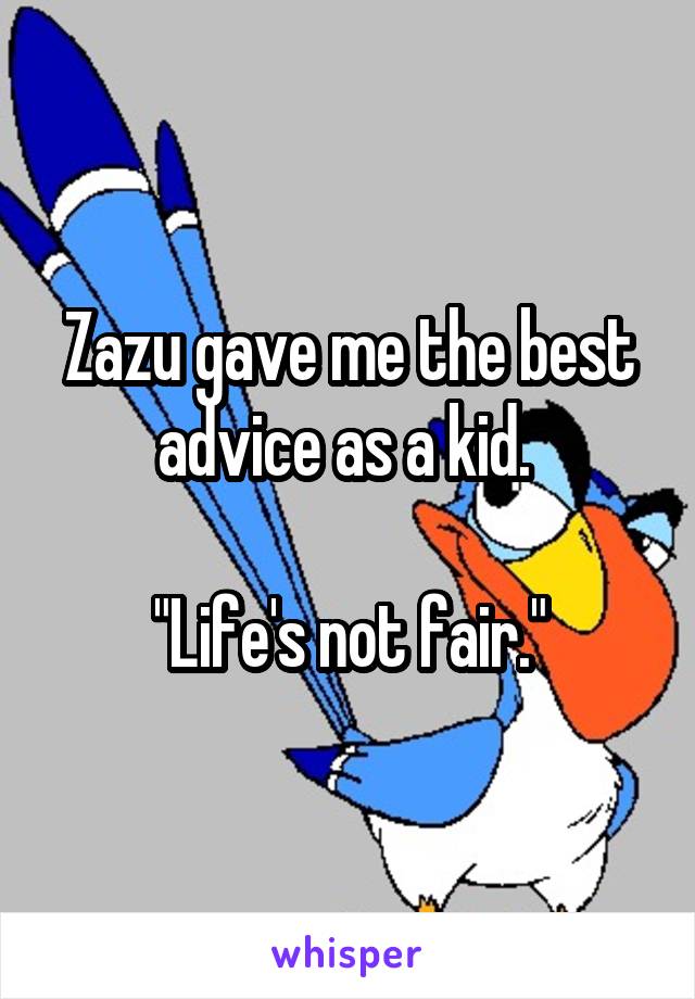 Zazu gave me the best advice as a kid. 

"Life's not fair."