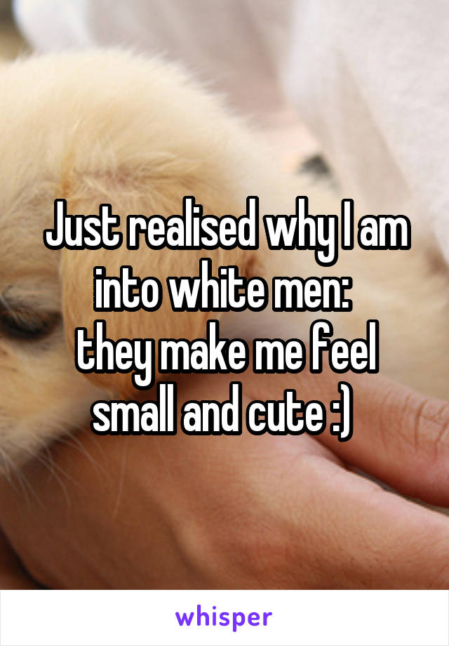 Just realised why I am into white men: 
they make me feel small and cute :) 