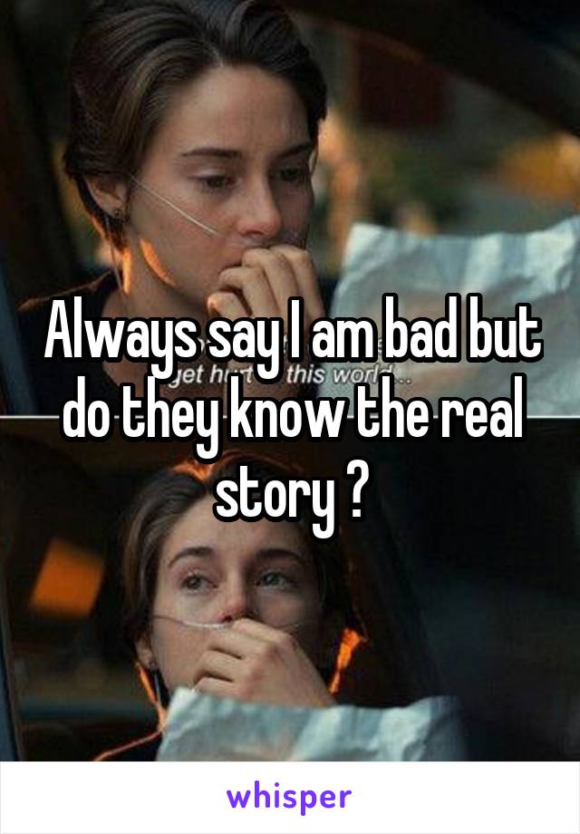 Always say I am bad but do they know the real story ?