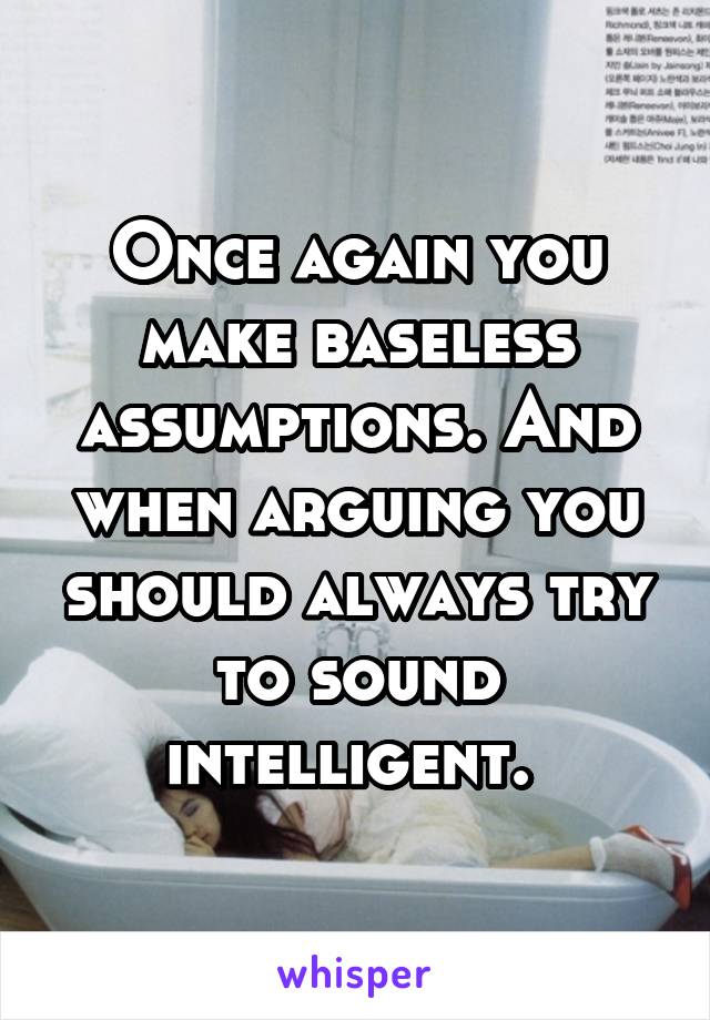 Once again you make baseless assumptions. And when arguing you should always try to sound intelligent. 