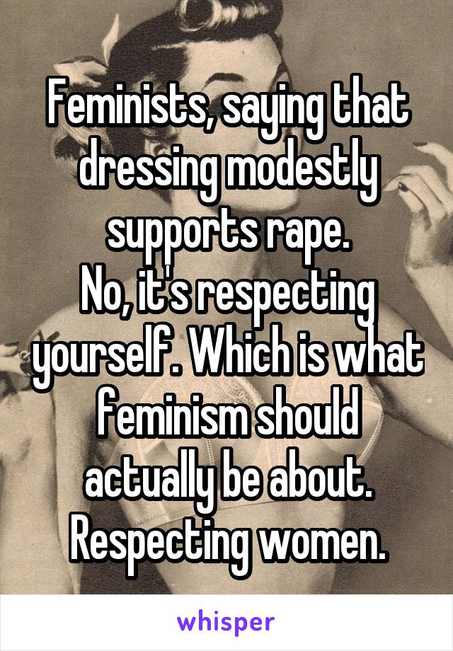 Feminists, saying that dressing modestly supports rape.
No, it's respecting yourself. Which is what feminism should actually be about. Respecting women.