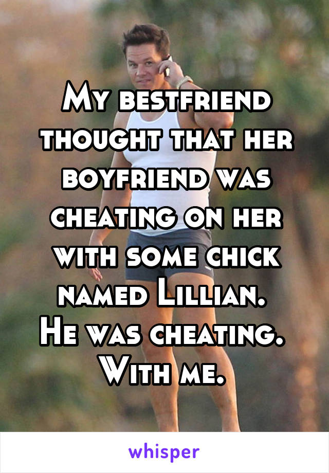 My bestfriend thought that her boyfriend was cheating on her with some chick named Lillian. 
He was cheating. 
With me. 