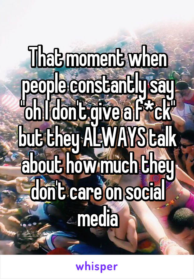 That moment when people constantly say "oh I don't give a f*ck" but they ALWAYS talk about how much they don't care on social media