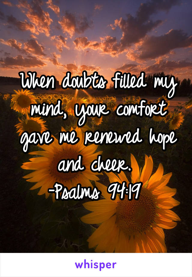 When doubts filled my mind, your comfort gave me renewed hope and cheer. 
-Psalms 94:19 