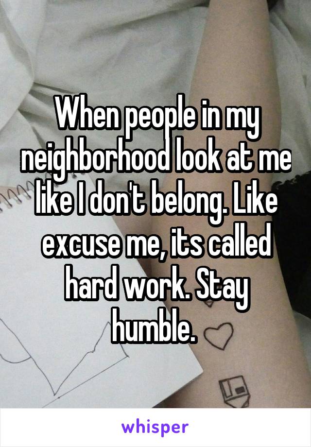 When people in my neighborhood look at me like I don't belong. Like excuse me, its called hard work. Stay humble. 