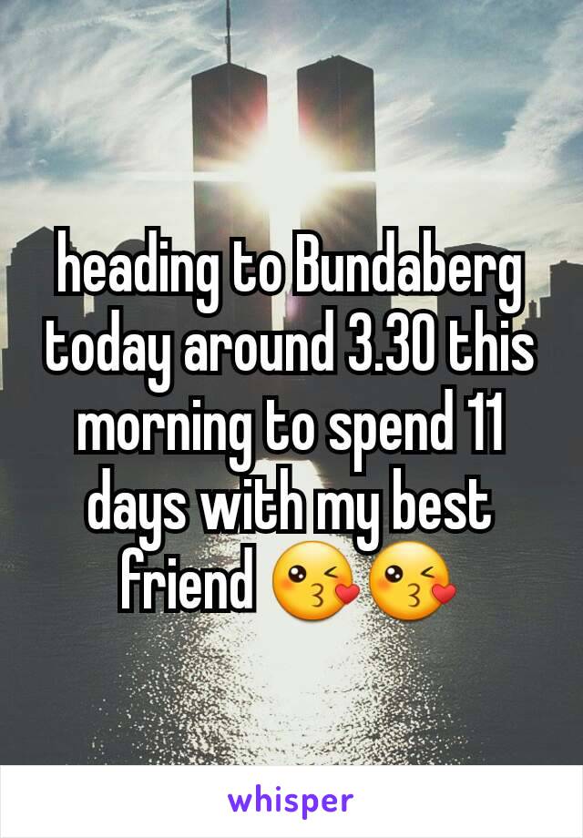 heading to Bundaberg today around 3.30 this morning to spend 11 days with my best friend 😘😘