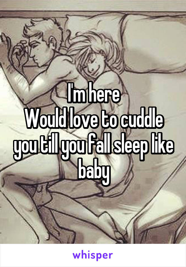 I'm here
Would love to cuddle you till you fall sleep like baby