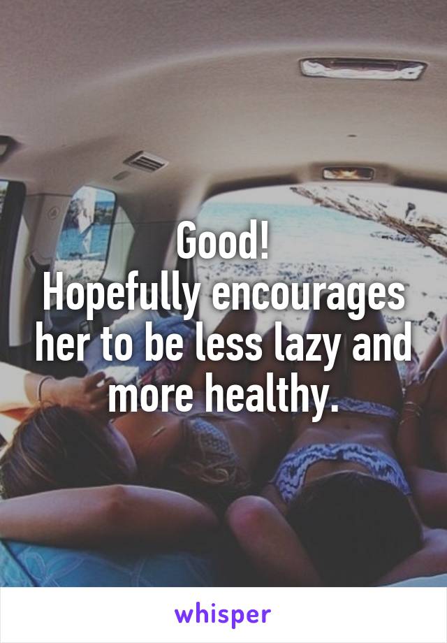 Good!
Hopefully encourages her to be less lazy and more healthy.