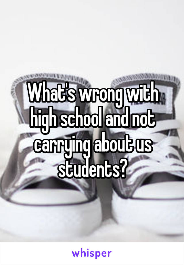 What's wrong with high school and not carrying about us students?