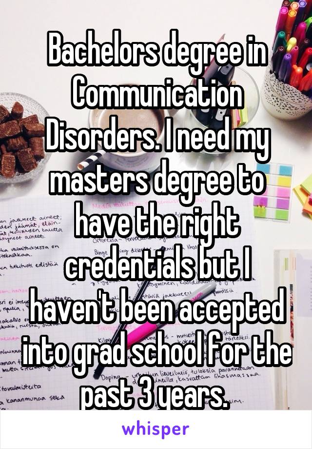 Bachelors degree in Communication Disorders. I need my masters degree to have the right credentials but I haven't been accepted into grad school for the past 3 years. 