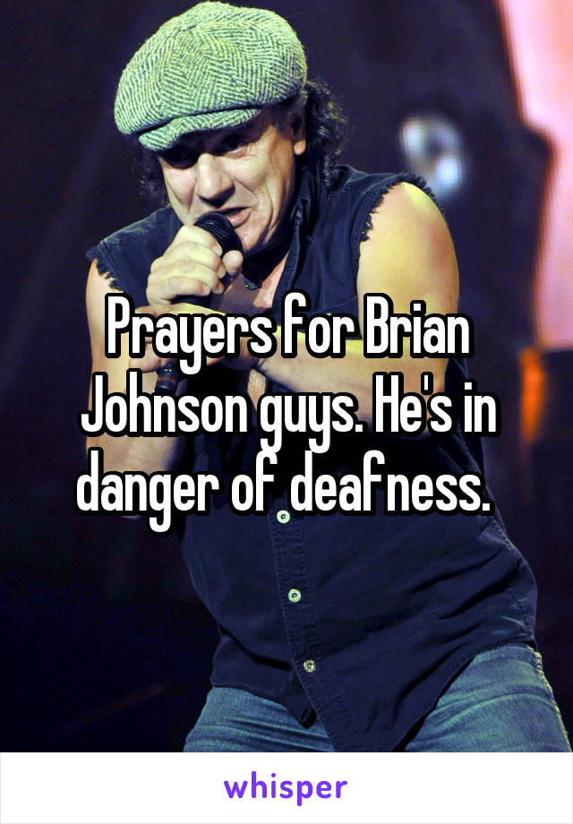 Prayers for Brian Johnson guys. He's in danger of deafness. 