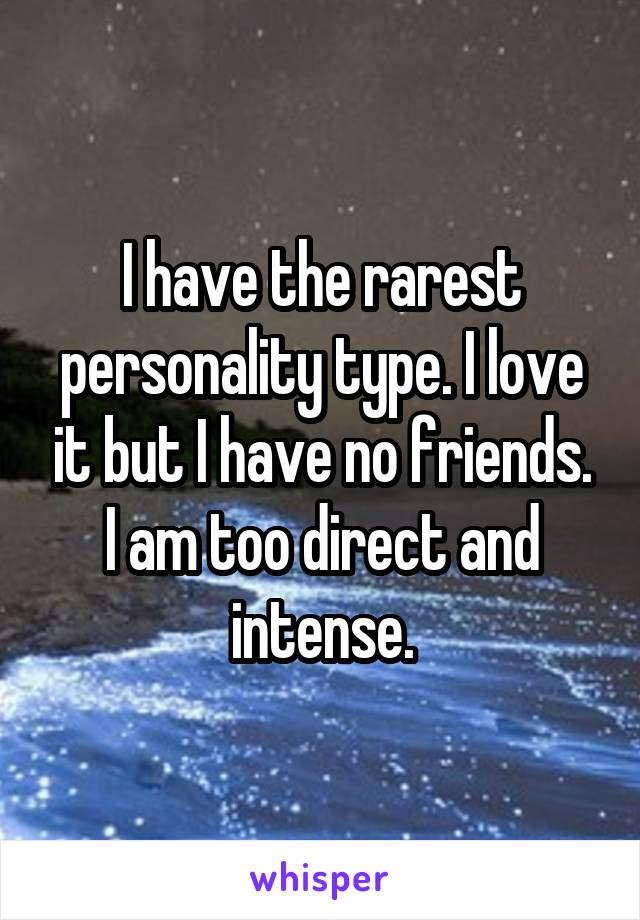 I have the rarest personality type. I love it but I have no friends. I am too direct and intense.