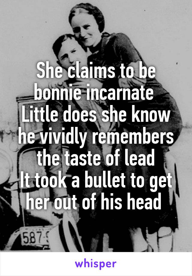 She claims to be bonnie incarnate 
Little does she know he vividly remembers the taste of lead
It took a bullet to get her out of his head 