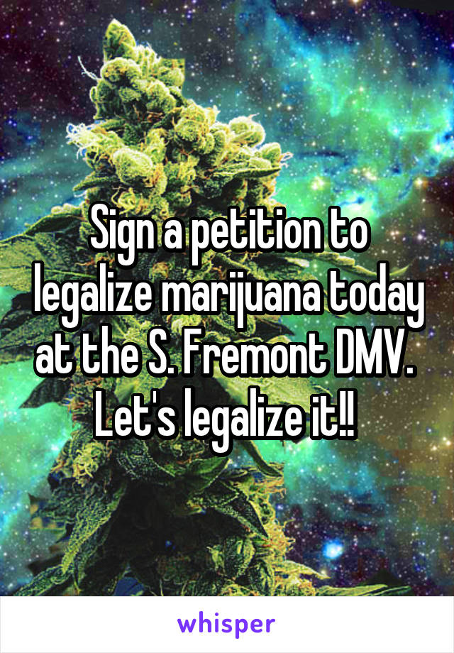 Sign a petition to legalize marijuana today at the S. Fremont DMV. 
Let's legalize it!! 