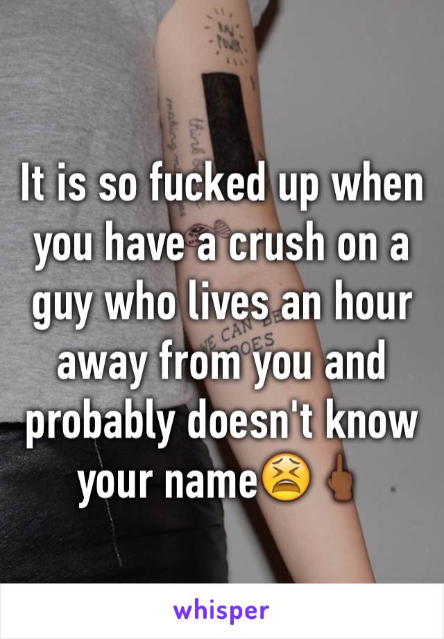 It is so fucked up when you have a crush on a guy who lives an hour away from you and probably doesn't know your name😫🖕🏾