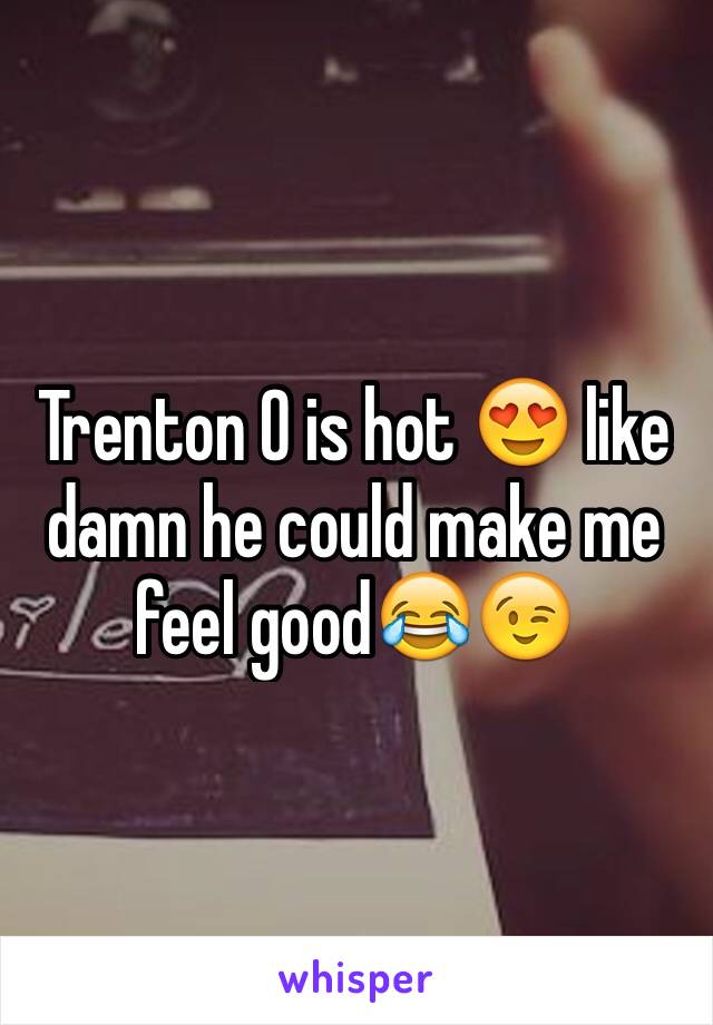 Trenton O is hot 😍 like damn he could make me feel good😂😉