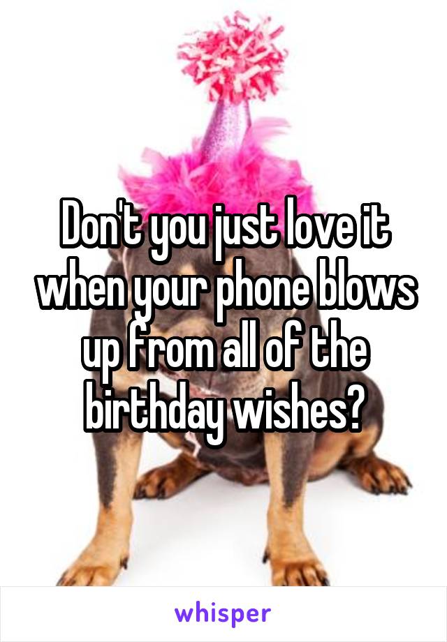 Don't you just love it when your phone blows up from all of the birthday wishes?