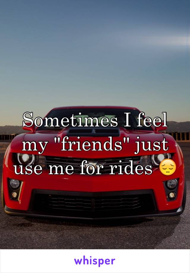 Sometimes I feel my "friends" just use me for rides 😔