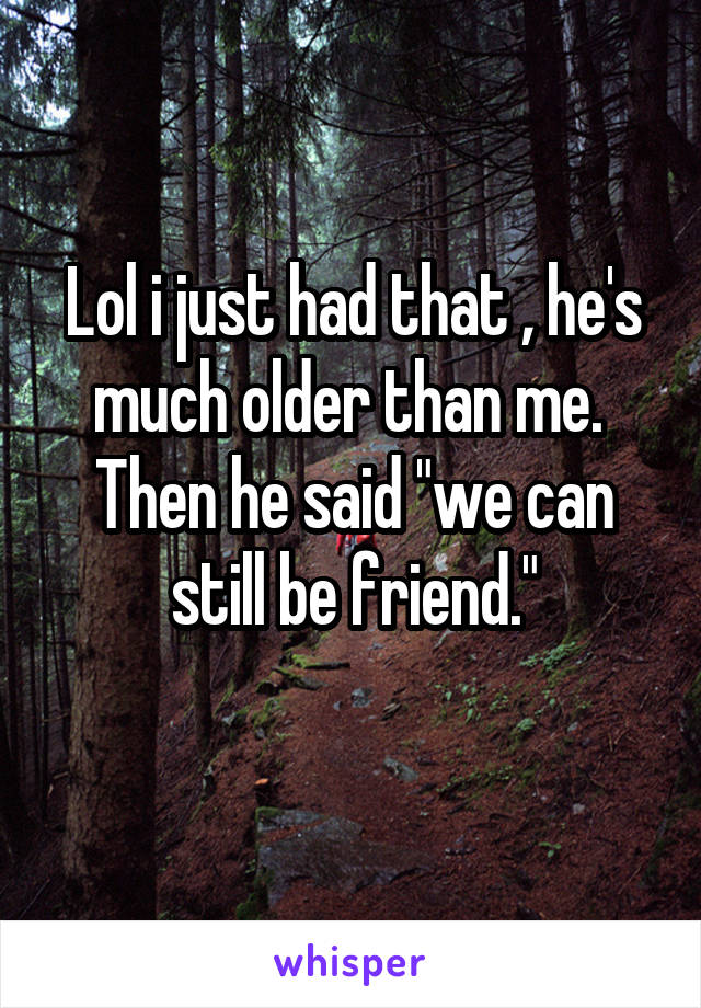 Lol i just had that , he's much older than me. 
Then he said "we can still be friend."
