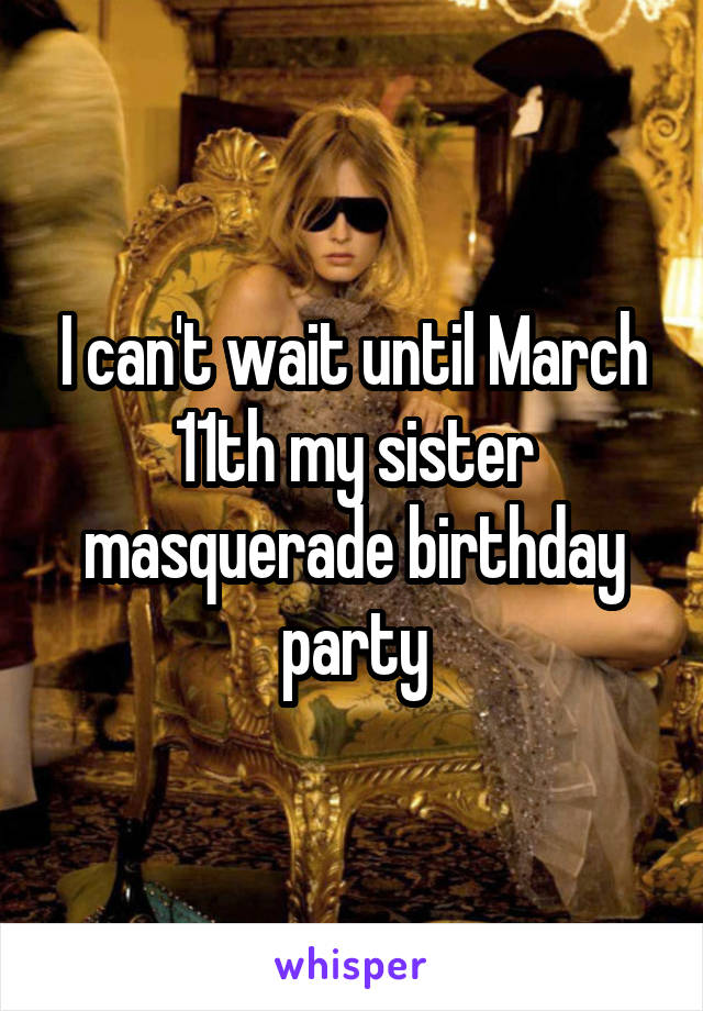 I can't wait until March 11th my sister masquerade birthday party