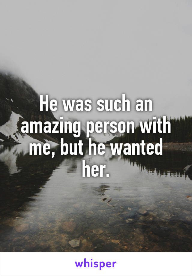 He was such an amazing person with
me, but he wanted her.