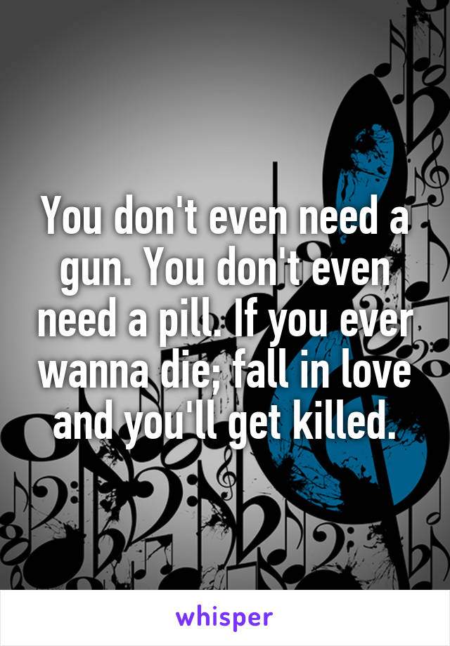 You don't even need a gun. You don't even need a pill. If you ever wanna die; fall in love and you'll get killed.