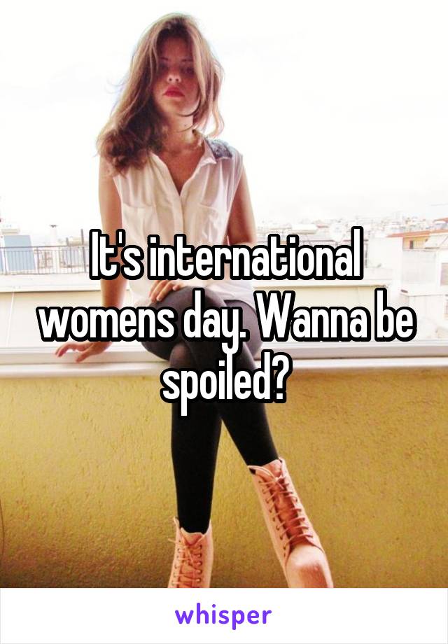 It's international womens day. Wanna be spoiled?