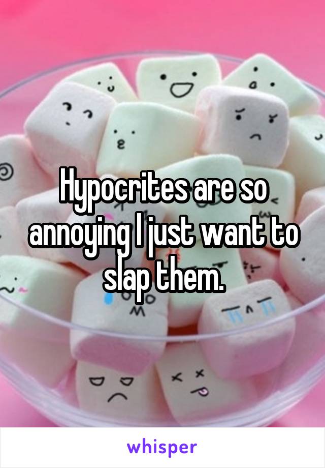 Hypocrites are so annoying I just want to slap them.