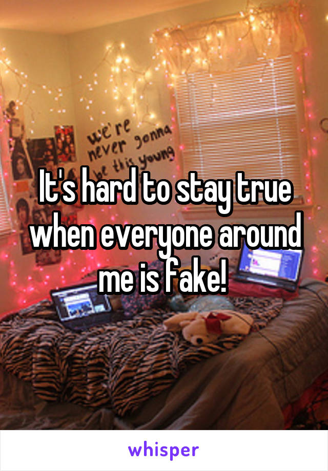 It's hard to stay true when everyone around me is fake! 